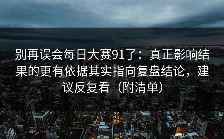 别再误会每日大赛91了：真正影响结果的更有依据其实指向复盘结论，建议反复看（附清单）