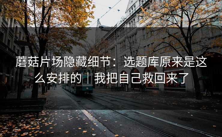 蘑菇片场隐藏细节:选题库原来是这么安排的|我把自己救回来了 蘑菇片场隐藏细节:选题库原来是这么安排的|我把自己救回来了