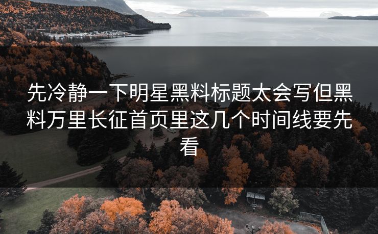 先冷静一下明星黑料标题太会写但黑料万里长征首页里这几个时间线要先看