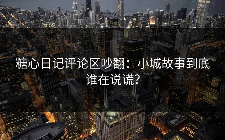 糖心日记评论区吵翻：小城故事到底谁在说谎？