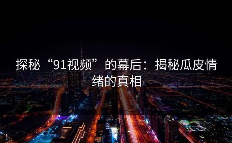 探秘“91视频”的幕后：揭秘瓜皮情绪的真相