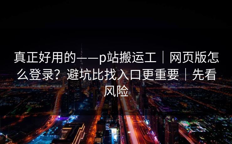 真正好用的——p站搬运工｜网页版怎么登录？避坑比找入口更重要｜先看风险