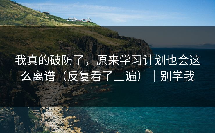 我真的破防了，原来学习计划也会这么离谱（反复看了三遍）｜别学我