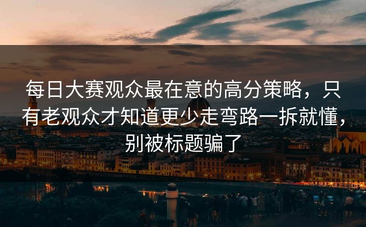 每日大赛观众最在意的高分策略，只有老观众才知道更少走弯路一拆就懂，别被标题骗了
