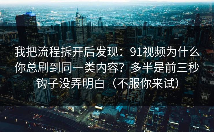 我把流程拆开后发现：91视频为什么你总刷到同一类内容？多半是前三秒钩子没弄明白（不服你来试）