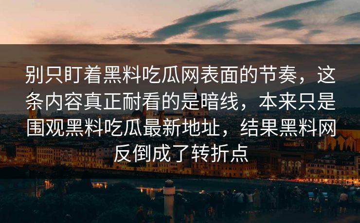 别只盯着黑料吃瓜网表面的节奏，这条内容真正耐看的是暗线，本来只是围观黑料吃瓜最新地址，结果黑料网反倒成了转折点