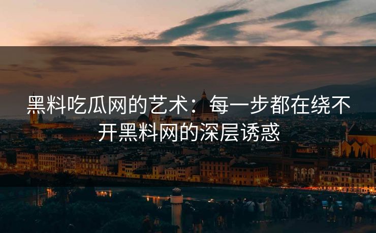 黑料吃瓜网的艺术：每一步都在绕不开黑料网的深层诱惑