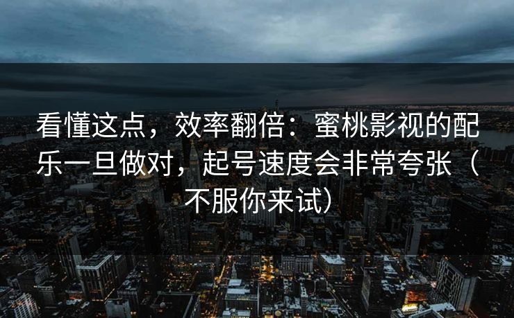 看懂这点，效率翻倍：蜜桃影视的配乐一旦做对，起号速度会非常夸张（不服你来试）