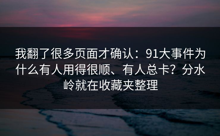我翻了很多页面才确认：91大事件为什么有人用得很顺、有人总卡？分水岭就在收藏夹整理