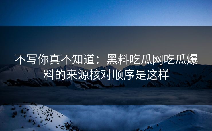 不写你真不知道：黑料吃瓜网吃瓜爆料的来源核对顺序是这样