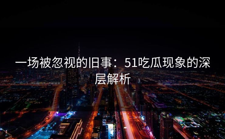 一场被忽视的旧事:51吃瓜现象的深层解析