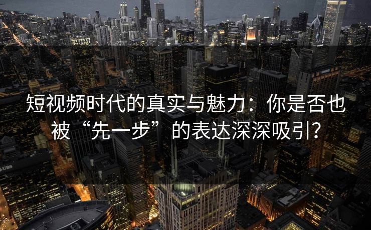 短视频时代的真实与魅力:你是否也被“先一步”的表达深深吸引?
