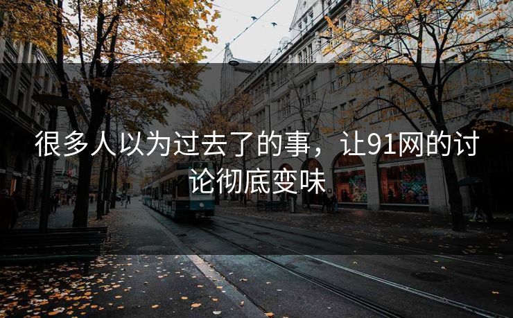 很多人以为过去了的事,让91网的讨论彻底变味
