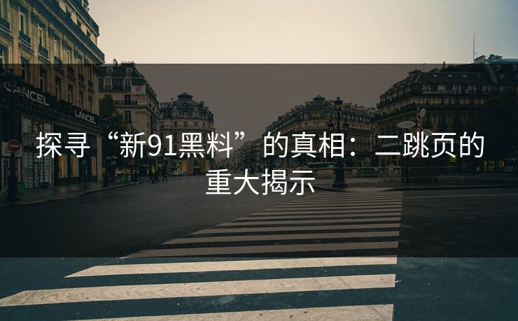 探寻“新91黑料”的真相:二跳页的重大揭示