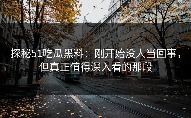 探秘51吃瓜黑料：刚开始没人当回事，但真正值得深入看的那段