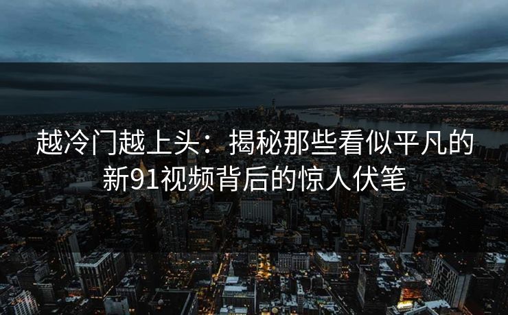 越冷门越上头：揭秘那些看似平凡的新91视频背后的惊人伏笔