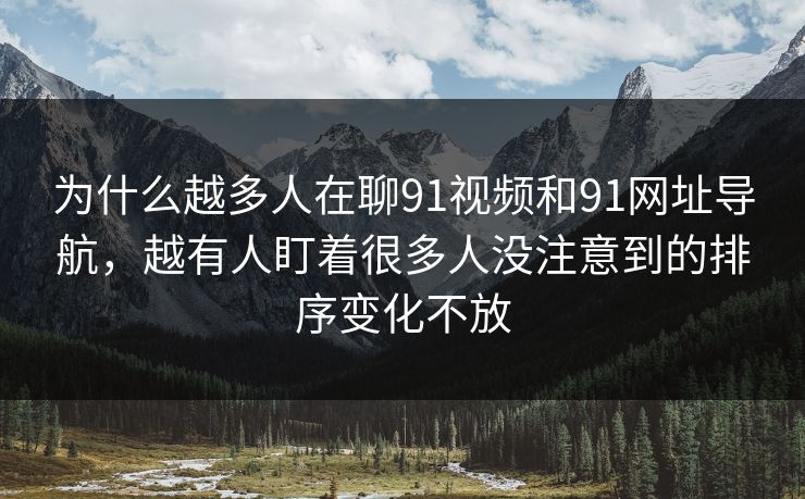 为什么越多人在聊91视频和91网址导航，越有人盯着很多人没注意到的排序变化不放