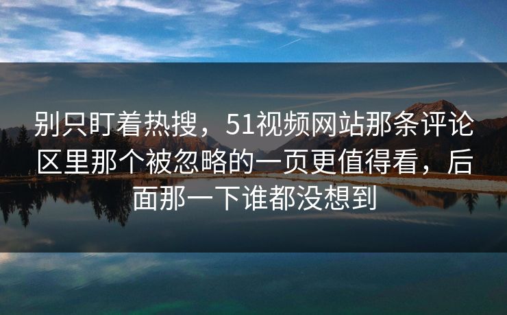别只盯着热搜，51视频网站那条评论区里那个被忽略的一页更值得看，后面那一下谁都没想到