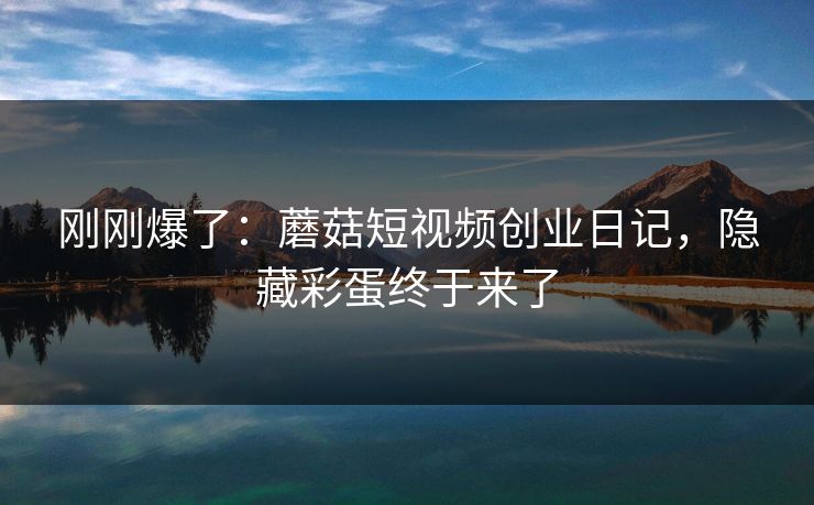 刚刚爆了：蘑菇短视频创业日记，隐藏彩蛋终于来了