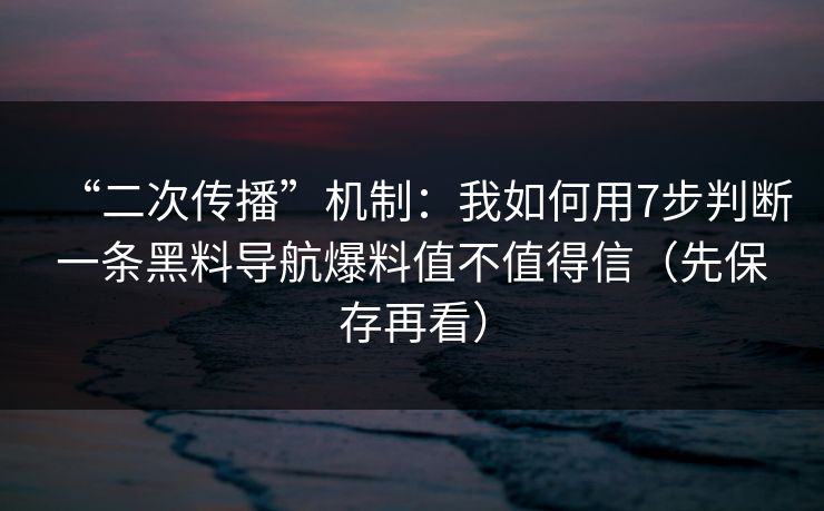 “二次传播”机制：我如何用7步判断一条黑料导航爆料值不值得信（先保存再看）
