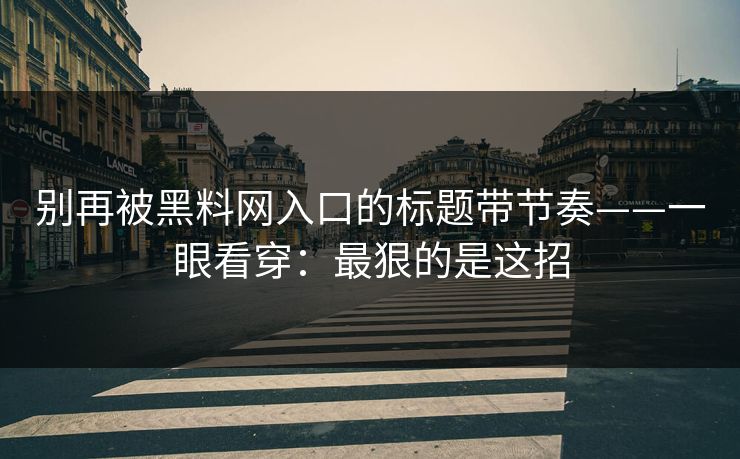 别再被黑料网入口的标题带节奏——一眼看穿：最狠的是这招