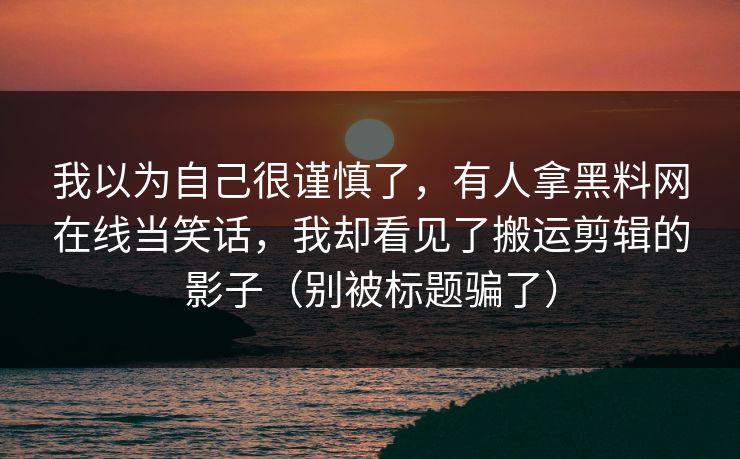 我以为自己很谨慎了，有人拿黑料网在线当笑话，我却看见了搬运剪辑的影子（别被标题骗了）