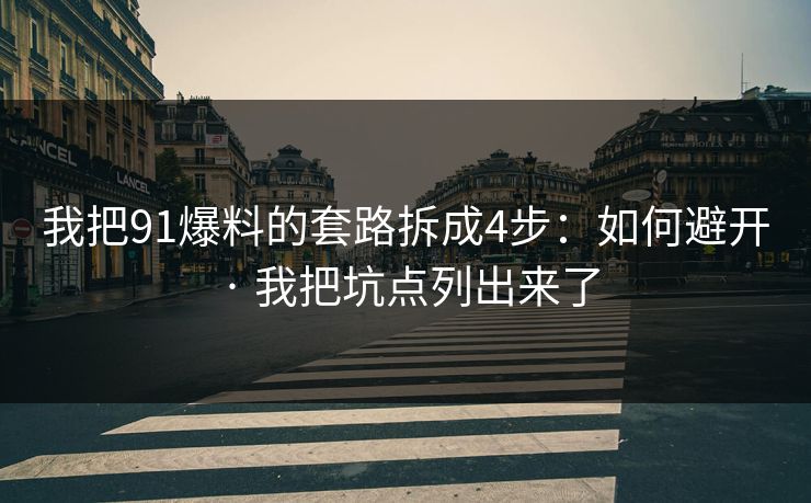 我把91爆料的套路拆成4步：如何避开 · 我把坑点列出来了