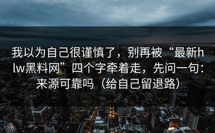 我以为自己很谨慎了，别再被“最新hlw黑料网”四个字牵着走，先问一句：来源可靠吗（给自己留退路）