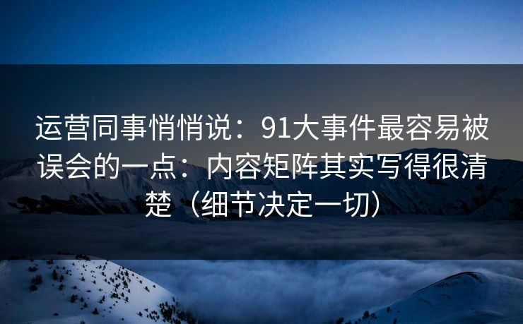 运营同事悄悄说：91大事件最容易被误会的一点：内容矩阵其实写得很清楚（细节决定一切）