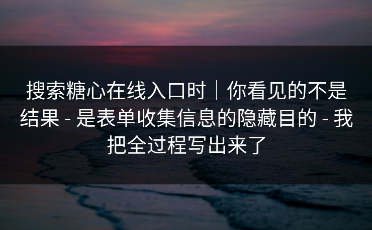 搜索糖心在线入口时｜你看见的不是结果 - 是表单收集信息的隐藏目的 - 我把全过程写出来了