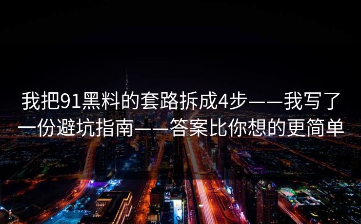 我把91黑料的套路拆成4步——我写了一份避坑指南——答案比你想的更简单