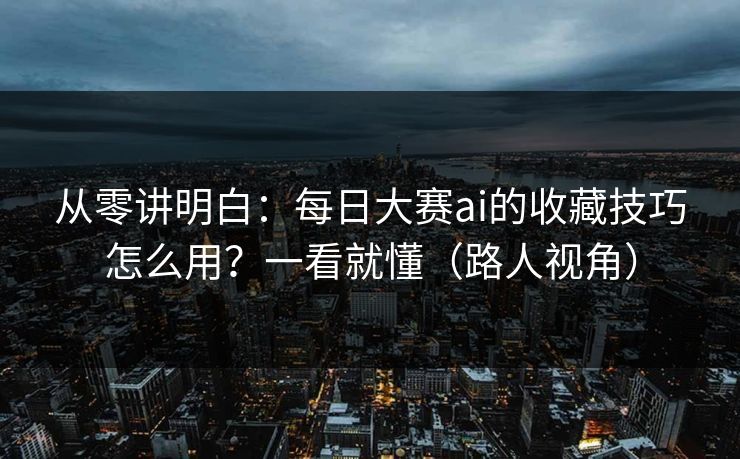 从零讲明白：每日大赛ai的收藏技巧怎么用？一看就懂（路人视角）