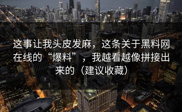 这事让我头皮发麻，这条关于黑料网在线的“爆料”，我越看越像拼接出来的（建议收藏）