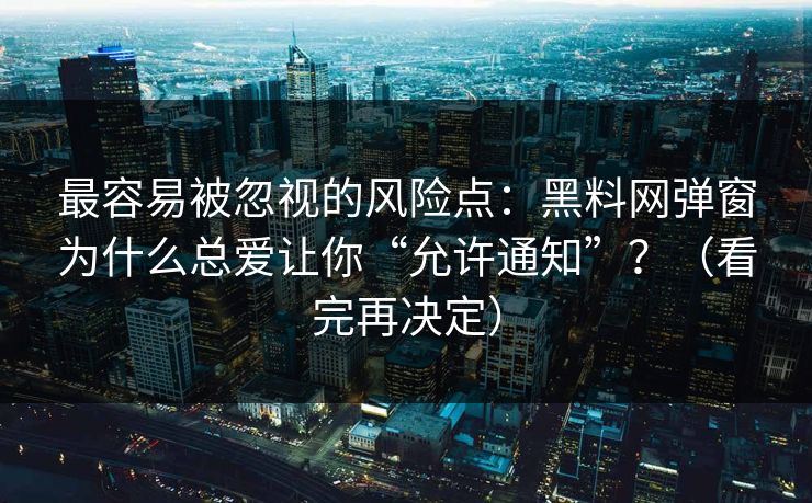 最容易被忽视的风险点：黑料网弹窗为什么总爱让你“允许通知”？（看完再决定）