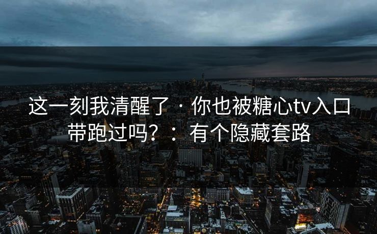 这一刻我清醒了 · 你也被糖心tv入口带跑过吗？：有个隐藏套路