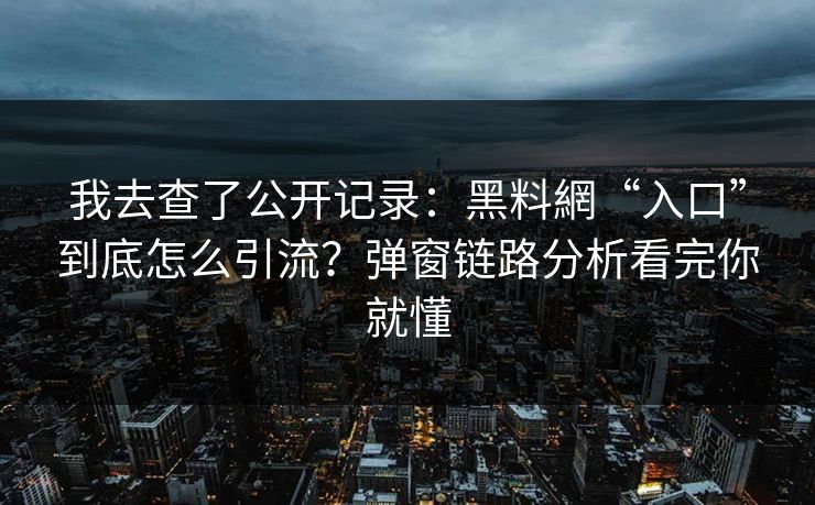 我去查了公开记录：黑料網“入口”到底怎么引流？弹窗链路分析看完你就懂
