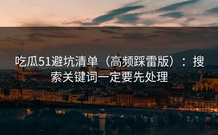 吃瓜51避坑清单（高频踩雷版）：搜索关键词一定要先处理