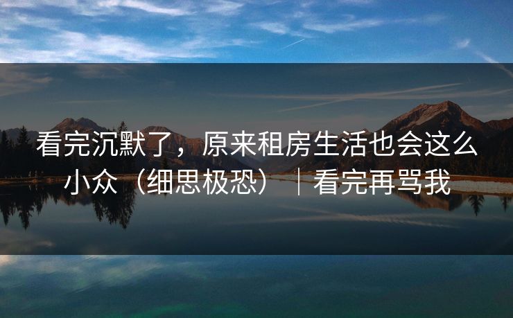看完沉默了，原来租房生活也会这么小众（细思极恐）｜看完再骂我
