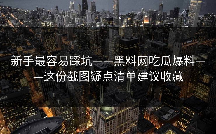 新手最容易踩坑——黑料网吃瓜爆料——这份截图疑点清单建议收藏