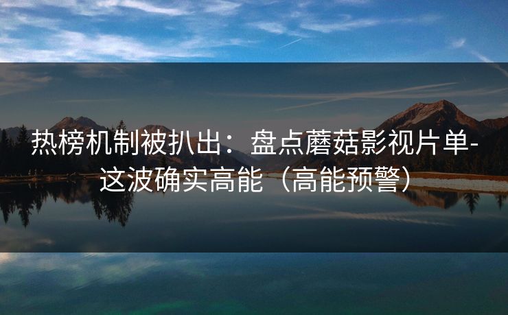 热榜机制被扒出:盘点蘑菇影视片单-这波确实高能(高能预警) 热榜机制被扒出:盘点蘑菇影视片单-这波确实高能(高能预警)