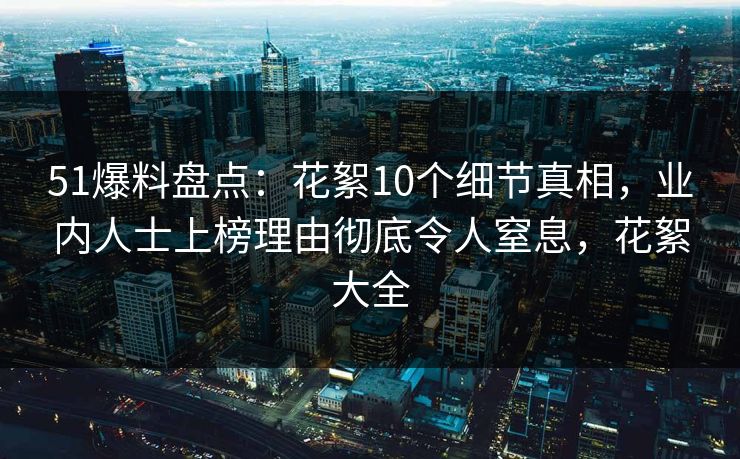 51爆料盘点：花絮10个细节真相，业内人士上榜理由彻底令人窒息，花絮大全