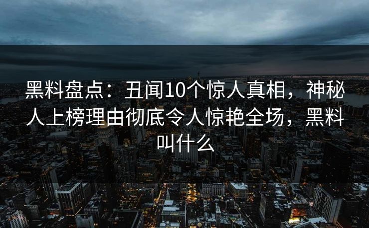 黑料盘点:丑闻10个惊人真相,神秘人上榜理由彻底令人惊艳全场,黑料叫什么 黑料盘点:丑闻10个惊人真相,神秘人上榜理由彻底令人惊艳全场,黑料叫什么