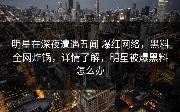 明星在深夜遭遇丑闻 爆红网络，黑料全网炸锅，详情了解，明星被爆黑料怎么办