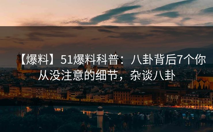 【爆料】51爆料科普：八卦背后7个你从没注意的细节，杂谈八卦