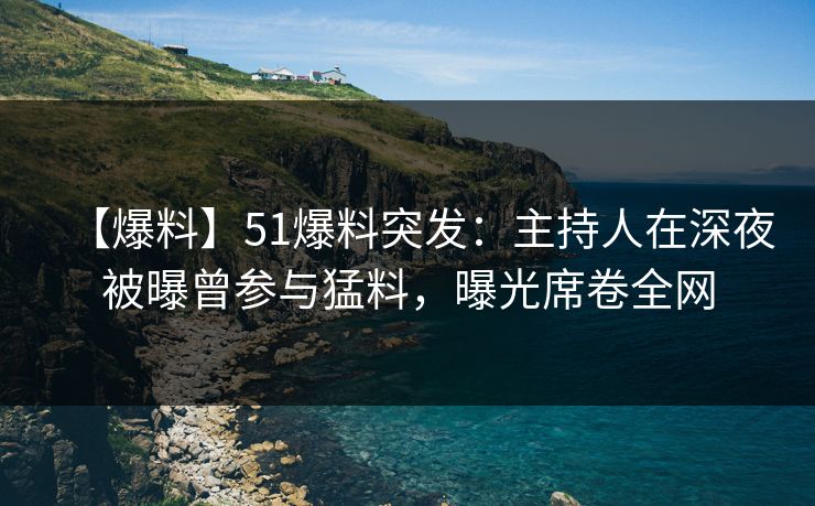 【爆料】51爆料突发：主持人在深夜被曝曾参与猛料，曝光席卷全网