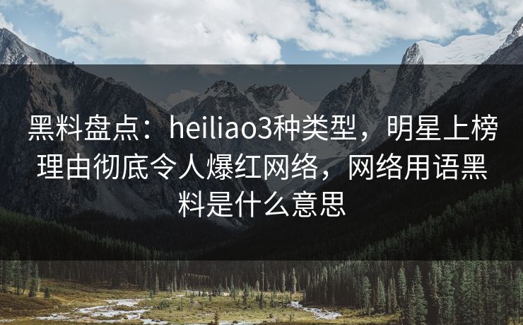黑料盘点：heiliao3种类型，明星上榜理由彻底令人爆红网络，网络用语黑料是什么意思