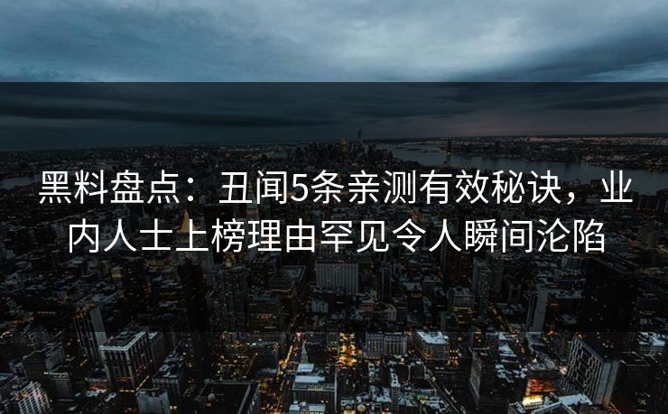 黑料盘点:丑闻5条亲测有效秘诀,业内人士上榜理由罕见令人瞬间沦陷 黑料盘点:丑闻5条亲测有效秘诀,业内人士上榜理由罕见令人瞬间沦陷