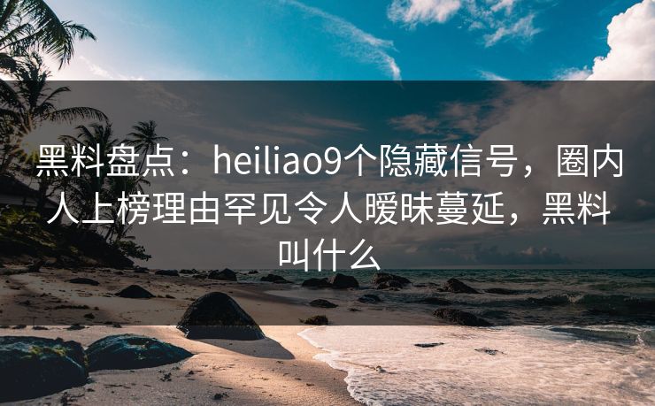 黑料盘点:heiliao9个隐藏信号,圈内人上榜理由罕见令人暧昧蔓延,黑料叫什么