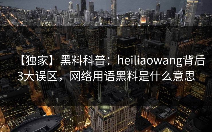【独家】黑料科普：heiliaowang背后3大误区，网络用语黑料是什么意思