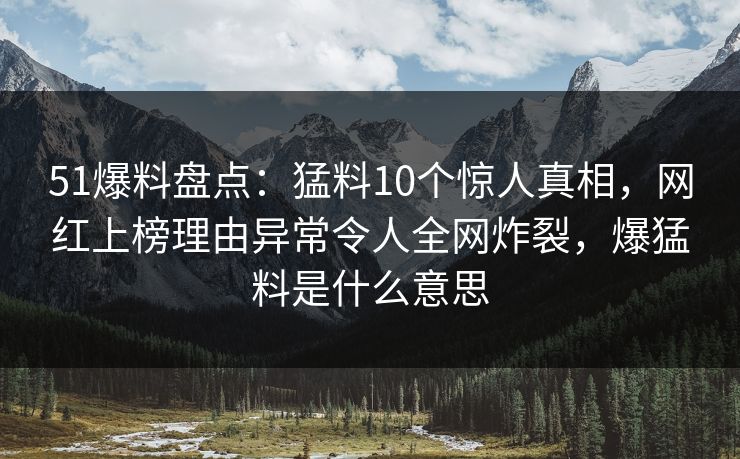 51爆料盘点：猛料10个惊人真相，网红上榜理由异常令人全网炸裂，爆猛料是什么意思